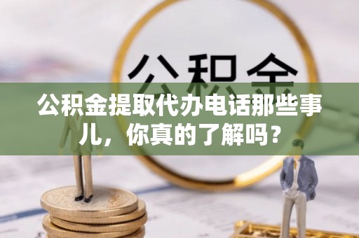 宁津公积金提取代办电话那些事儿，你真的了解吗？