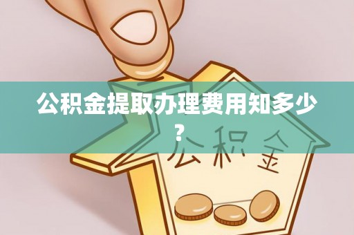 宁津公积金提取办理费用知多少？