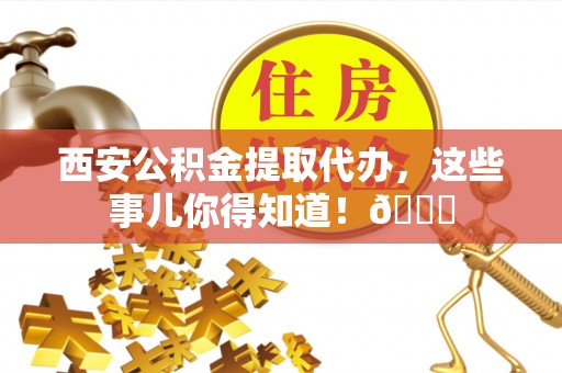 宁津西安公积金提取代办，这些事儿你得知道！😎