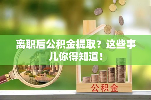 宁津离职后公积金提取？这些事儿你得知道！