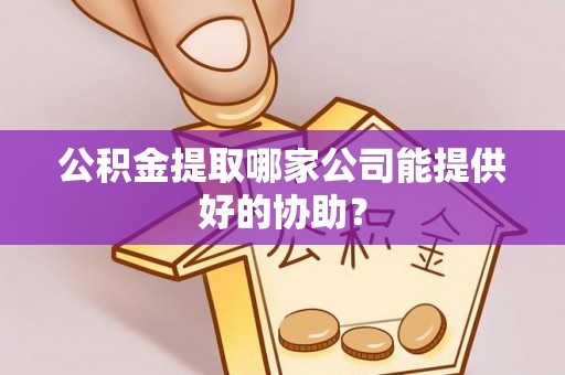 宁津公积金提取哪家公司能提供好的协助？